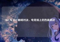 SKT 与 BKT 巅峰对决，电竞场上的热血激战