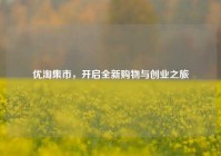 优淘集市，开启全新购物与创业之旅