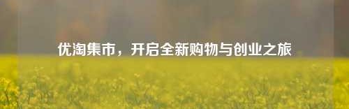 优淘集市，开启全新购物与创业之旅