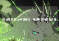 皇城锦衣卫v120末日狂刀，穿越时空的热血传奇