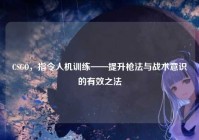 CSGO,指令人机训练——提升枪法与战术意识的有效之法