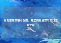 王者荣耀新版本封面，开启视觉盛宴与游戏变革之窗
