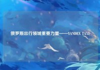 俄罗斯出行领域重要力量——YANDEX TAXI