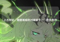 上古世纪，隐匿黑暗的刀锋骑士——致命利刃