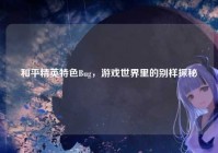 和平精英特色Bug，游戏世界里的别样探秘