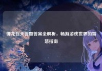 御龙在天答题答案全解析，畅游游戏世界的智慧指南
