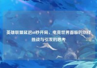 英雄联盟延迟60秒开局，电竞世界面临的别样挑战与引发的思考