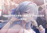 三国杀名将传大神排行揭晓，一睹顶尖玩家卓越风采