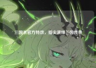 三国杀官方特效，指尖演绎三国传奇