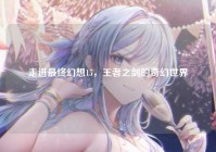 走进最终幻想15，王者之剑的奇幻世界