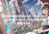 CF手游进地图卡顿问题全攻略 （此标题与原文一致，若需优化可改为，CF手游进地图卡顿问题解决全攻略 ）