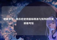 绝地求生,狙击枪使用面临精准与预判的双重艰难考验