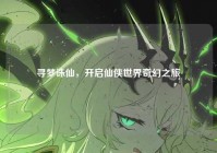 寻梦诛仙，开启仙侠世界奇幻之旅