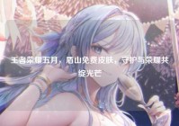 王者荣耀五月，盾山免费皮肤，守护与荣耀共绽光芒