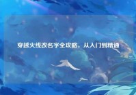 穿越火线改名字全攻略，从入门到精通