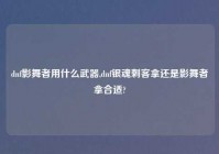 dnf影舞者用什么武器,dnf银魂刺客拿还是影舞者拿合适?