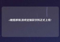 cf跑酷教程,游戏定制款饮料正式上线?
