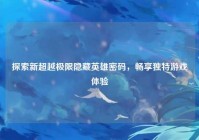 探索新超越极限隐藏英雄密码，畅享独特游戏体验