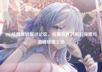 QQ 炫舞体验服讨论区，炫舞世界的前沿探索与激情碰撞之地