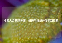 冲顶大会答题神器，机遇与挑战并存的新现象