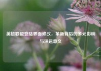 英雄联盟登陆界面修改，革新背后的多元影响与深远意义