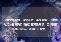 王者荣耀服装去掉全攻略，本身就是一个标题形式，我不确定你是否有其他需求，若你还有别的想法，请随时告诉我。
