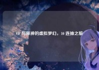 CF 与原神的虚拟梦幻，10 连抽之旅