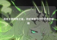 洛克王国阿布之蛋，开启梦想与守护的奇妙旅程