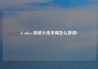 cf cdkey,穿越火线手镯怎么获得?