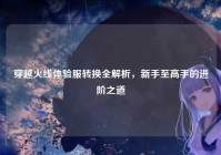 穿越火线体验服转换全解析，新手至高手的进阶之道