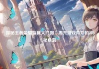 探秘王者荣耀监狱大门图，揭开游戏背后的神秘角落