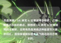 热血沸腾！LOL 神龙 IG 比赛视频全解析，已明确表达出核心要点，即围绕 LOL 神龙 IG 比赛视频的全解析，且带有热血沸腾这种能激发兴趣的词汇，直接保留原标题是最为简洁且符合要求的。