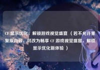 CF 显示优化，解锁游戏视觉盛宴 （若不允许重复原内容，可改为畅享 CF 游戏视觉盛宴，解锁显示优化新体验 ）