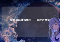 探秘深海独特猎手——海底吞食鱼