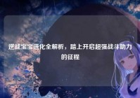 逆战宝宝进化全解析，踏上开启超强战斗助力的征程