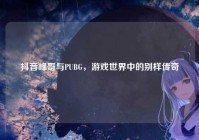 抖音峰哥与PUBG，游戏世界中的别样传奇