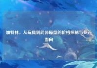 加特林，从玩具到武器原型的价格探秘与多元面向