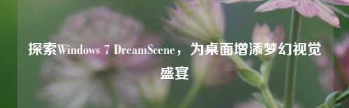 探索Windows 7 DreamScene，为桌面增添梦幻视觉盛宴