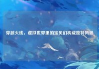 穿越火线，虚拟世界里的宝贝们构成独特风景