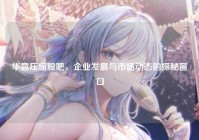 华意压缩股吧，企业发展与市场动态的探秘窗口