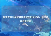 魔兽世界与英雄联盟激战全方位比较，巅峰对决谁能称霸