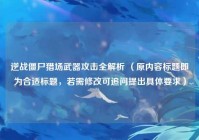 逆战僵尸猎场武器攻击全解析 （原内容标题即为合适标题，若需修改可追问提出具体要求）