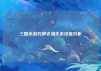 三国杀游戏牌克制关系深度剖析