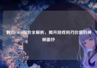 刺刀CSGO报价全解析，揭开游戏利刃价值的神秘面纱