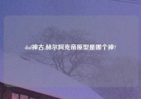 dnf神古,赫尔阿克帝原型是哪个神?