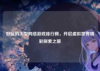 好玩的大型网络游戏排行榜，开启虚拟世界精彩探索之旅