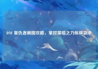 DNF 复仇者刷图攻略，掌控黑暗之力纵横副本