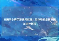 三国杀卡牌手游视频教程，带你轻松走进三国杀世界畅玩