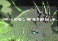 探索PUBG僵尸模式，开启惊险刺激的生存之旅