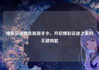 绿色征途腾讯版新手卡，开启精彩征途之旅的关键钥匙